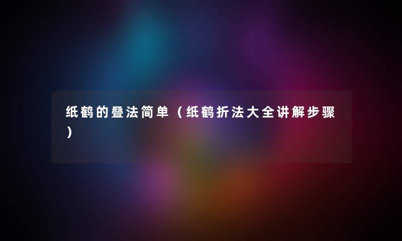 纸鹤的叠法简单（纸鹤折法大全讲解步骤）