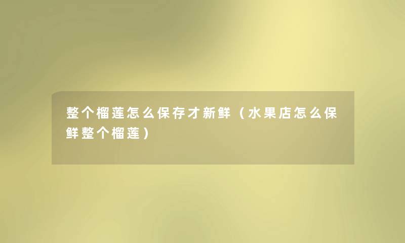 整个榴莲怎么保存才新鲜（水果店怎么保鲜整个榴莲）
