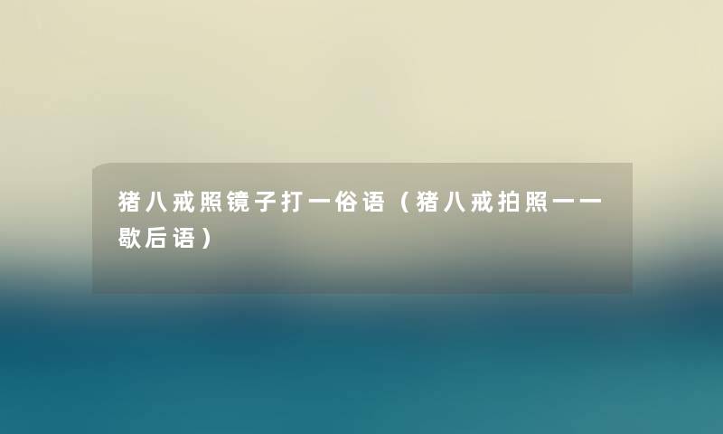 猪八戒照镜子打一俗语(猪八戒拍照一一歇后语) 猪八戒照镜子打一俗语(猪八戒拍照一一歇后语)