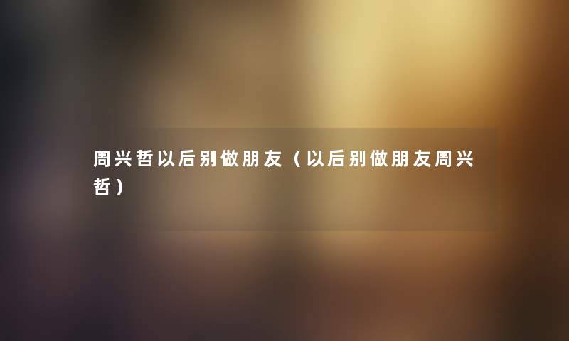 周兴哲以后别做朋友（以后别做朋友周兴哲）