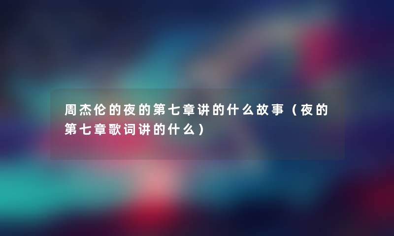 周杰伦的夜的第七章讲的什么故事（夜的第七章歌词讲的什么）