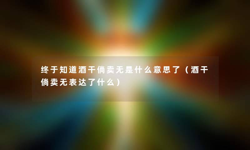 终于知道酒干倘卖无是什么意思了（酒干倘卖无表达了什么）