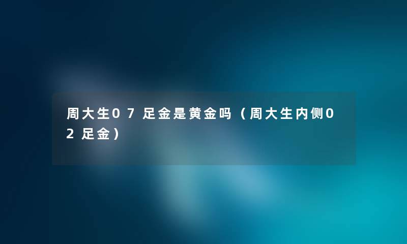 周大生07足金是黄金吗（周大生内侧02足金）