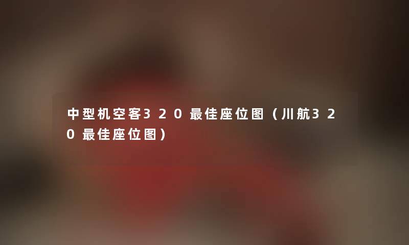 中型机空客320理想座位图（川航320理想座位图）