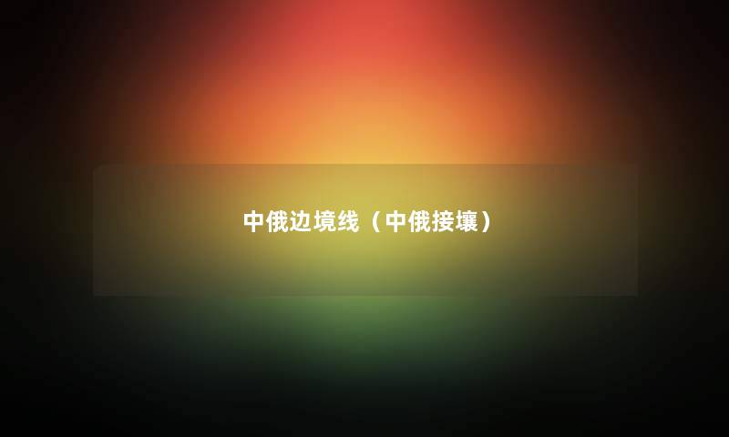 中俄边境线(中俄接壤) 中俄边境线(中俄接壤)