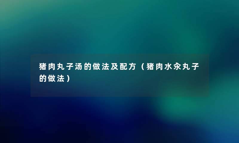 猪肉丸子汤的做法及配方(猪肉水汆丸子的做法) 猪肉丸子汤的做法及配方(猪肉水汆丸子的做法)