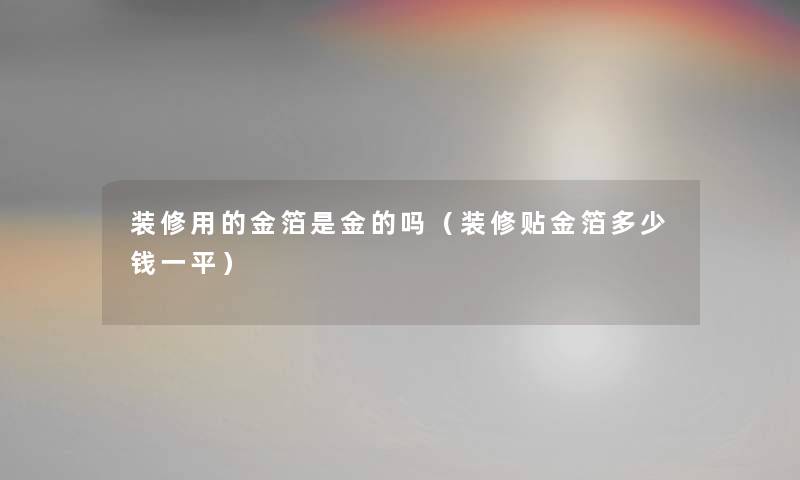 装修用的金箔是金的吗（装修贴金箔多少钱一平）