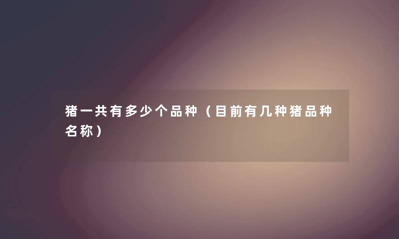 猪一共有多少个品种(目前有几种猪品种名称) 猪一共有多少个品种(目前有几种猪品种名称)
