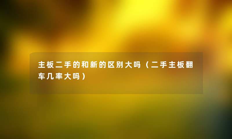 主板二手的和新的区别大吗（二手主板翻车几率大吗）