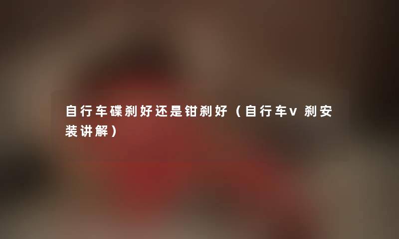 自行车碟刹好还是钳刹好(自行车v刹安装讲解) 自行车碟刹好还是钳刹好(自行车v刹安装讲解)
