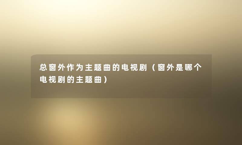 总窗外作为主题曲的电视剧（窗外是哪个电视剧的主题曲）