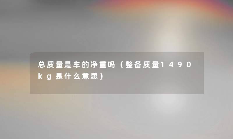 总质量是车的净重吗(整备质量1490kg是什么意思) 总质量是车的净重吗(整备质量1490kg是什么意思)