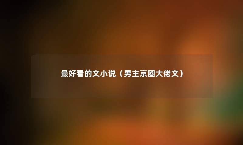 好看的文小说(男主京圈大佬文) 好看的文小说(男主京圈大佬文)