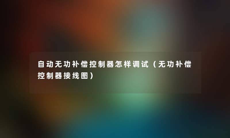 自动无功补偿控制器怎样调试(无功补偿控制器接线图) 自动无功补偿控制器怎样调试(无功补偿控制器接线图)