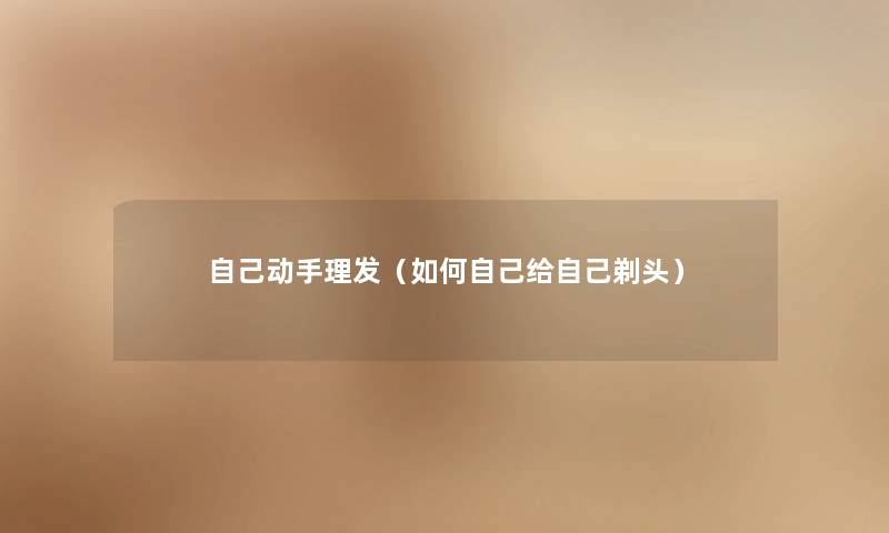 自己动手理发(如何自己给自己剃头) 自己动手理发(如何自己给自己剃头)