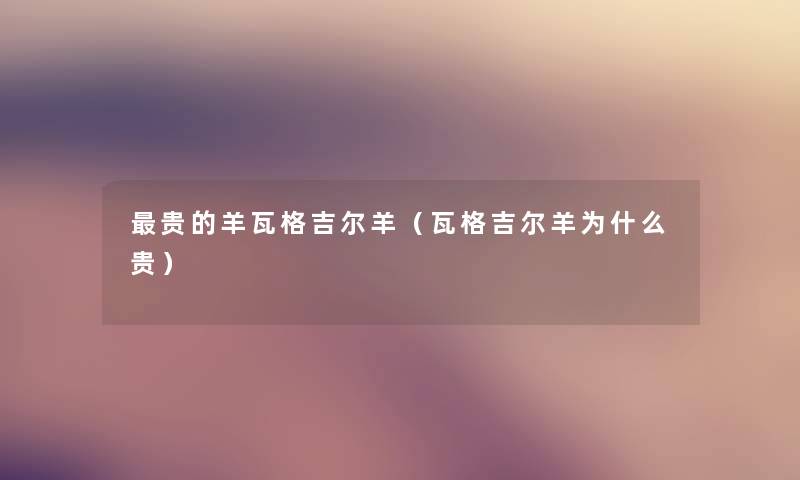 贵的羊瓦格吉尔羊（瓦格吉尔羊为什么贵）