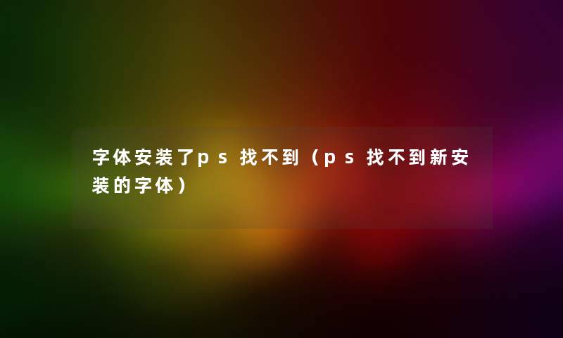 字体安装了ps找不到(ps找不到新安装的字体) 字体安装了ps找不到(ps找不到新安装的字体)