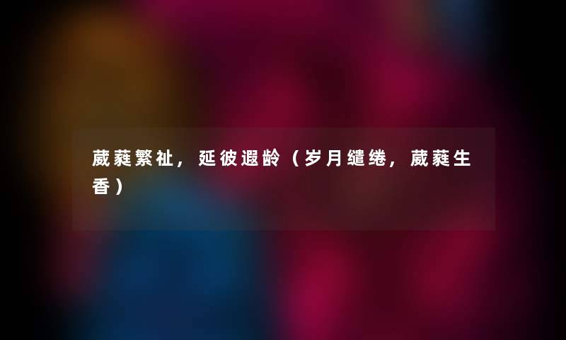 葳蕤繁祉,延彼遐龄(岁月缱绻,葳蕤生香) 葳蕤繁祉,延彼遐龄(岁月缱绻,葳蕤生香)