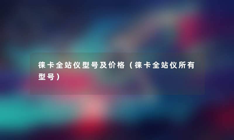 徕卡全站仪型号及价格(徕卡全站仪所有型号) 徕卡全站仪型号及价格(徕卡全站仪所有型号)