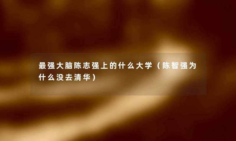 强大脑陈志强上的什么大学（陈智强为什么没去清华）