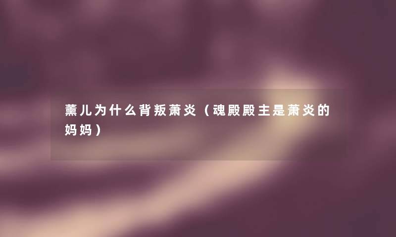 薰儿为什么背叛萧炎(魂殿殿主是萧炎的妈妈) 薰儿为什么背叛萧炎(魂殿殿主是萧炎的妈妈)