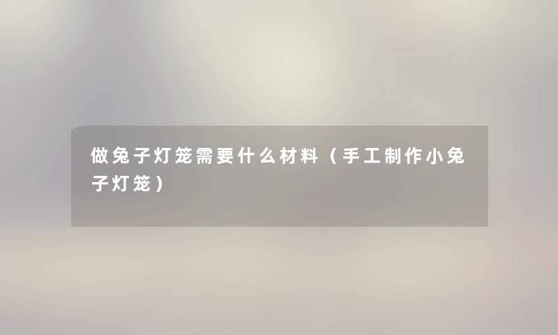 做兔子灯笼需要什么材料(手工制作小兔子灯笼) 做兔子灯笼需要什么材料(手工制作小兔子灯笼)
