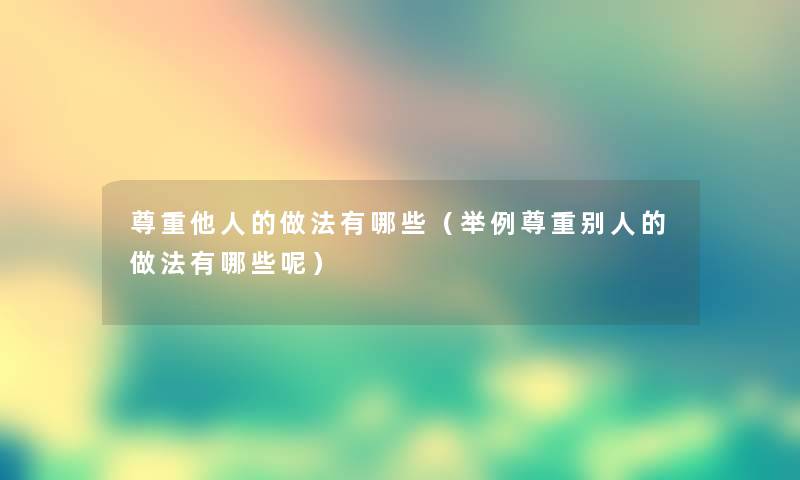 尊重他人的做法有哪些(举例尊重别人的做法有哪些呢) 尊重他人的做法有哪些(举例尊重别人的做法有哪些呢)