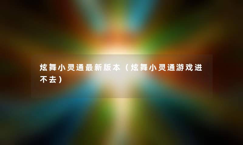 炫舞小灵通新版本(炫舞小灵通游戏进不去) 炫舞小灵通新版本(炫舞小灵通游戏进不去)