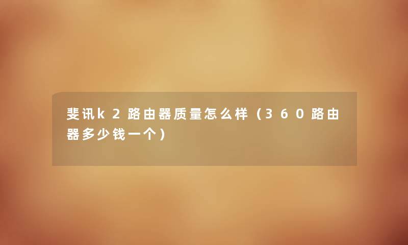 斐讯k2路由器质量怎么样（360路由器多少钱一个）