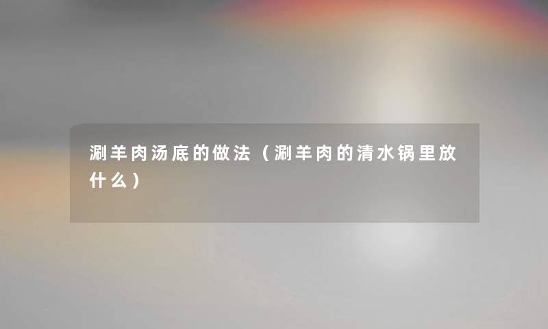 涮羊肉汤底的做法（涮羊肉的清水锅里放什么）