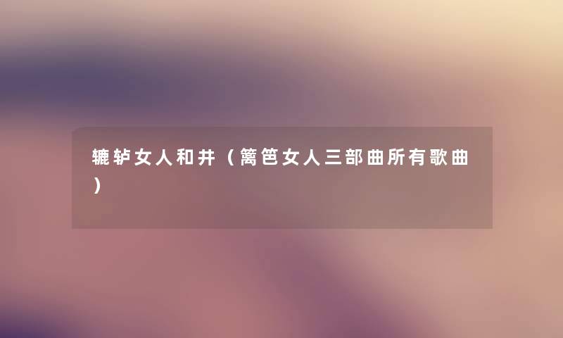 辘轳女人和井(篱笆女人三部曲所有歌曲) 辘轳女人和井(篱笆女人三部曲所有歌曲)