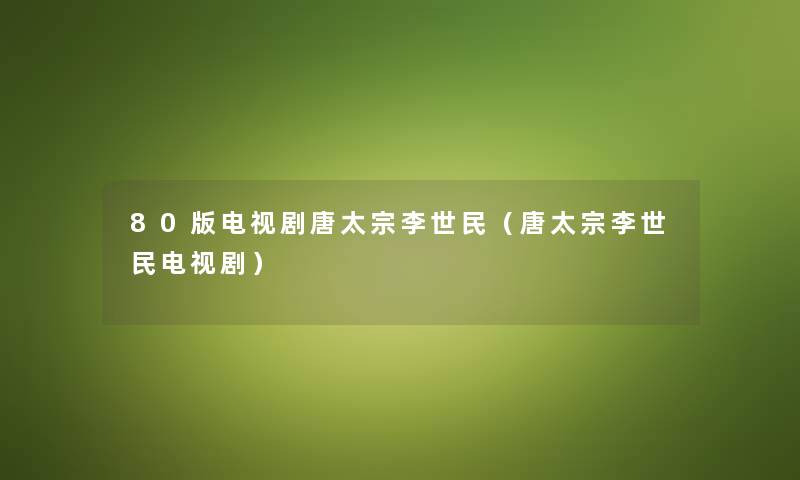 80版电视剧唐太宗李世民（唐太宗李世民电视剧）