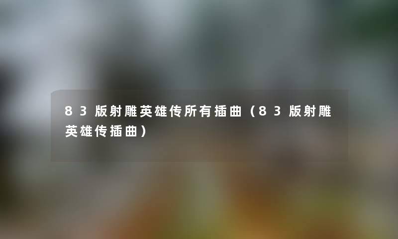 83版射雕英雄传所有插曲(83版射雕英雄传插曲) 83版射雕英雄传所有插曲(83版射雕英雄传插曲)