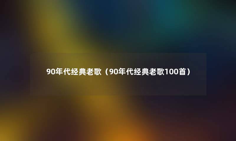 90年代经典老歌（90年代经典老歌几首）