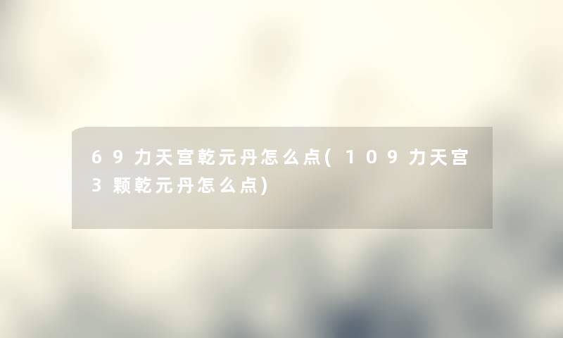 69力天宫乾元丹怎么点(109力天宫3颗乾元丹怎么点) 69力天宫乾元丹怎么点(109力天宫3颗乾元丹怎么点)