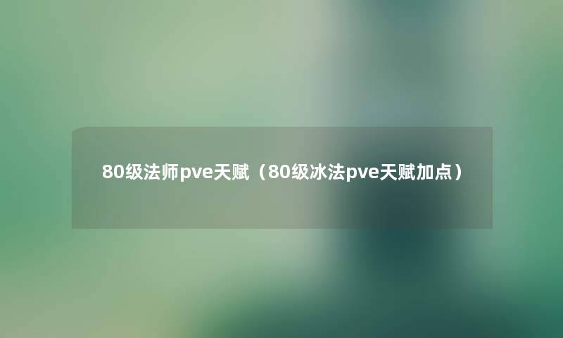 80级法师pve天赋(80级冰法pve天赋加点) 80级法师pve天赋(80级冰法pve天赋加点)