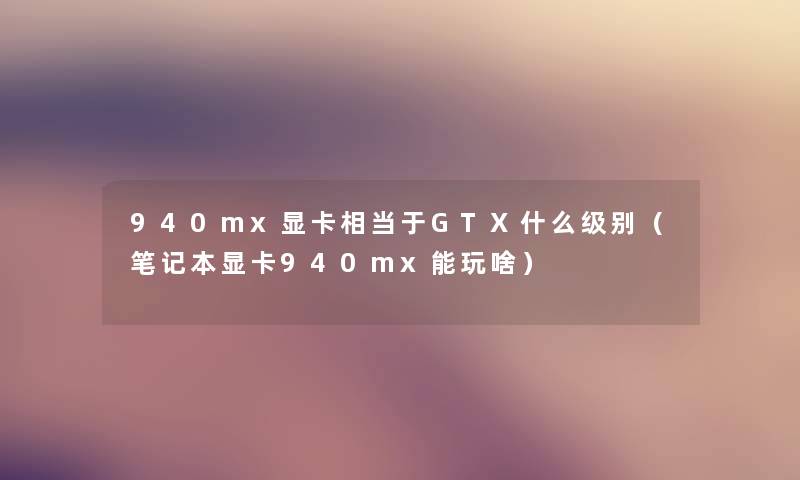 940mx显卡相当于GTX什么级别（笔记本显卡940mx能玩啥）