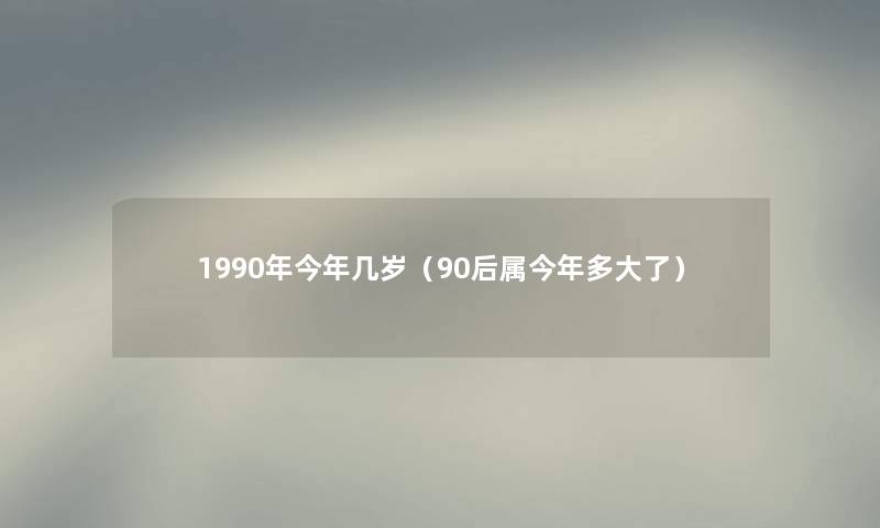 1990年今年几岁（90后属今年多大了）