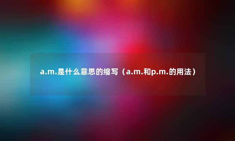 a.m.是什么意思的缩写（a.m.和p.m.的用法）