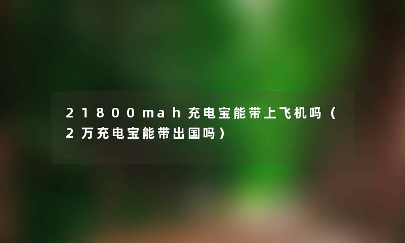 21800mah充电宝能带上飞机吗（2万充电宝能带出国吗）