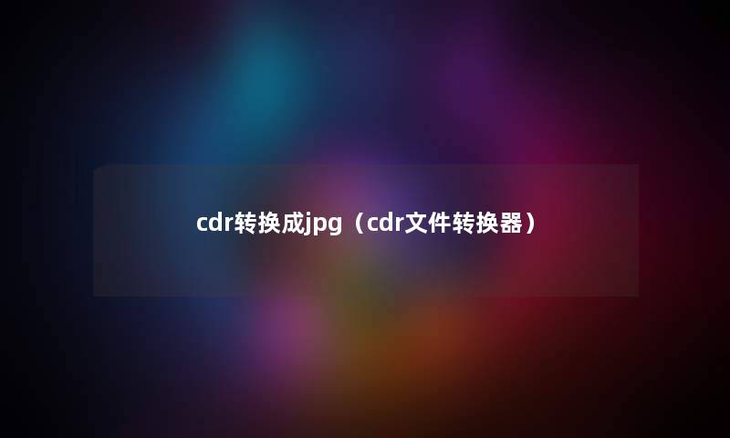 cdr转换成jpg(cdr文件转换器) cdr转换成jpg(cdr文件转换器)