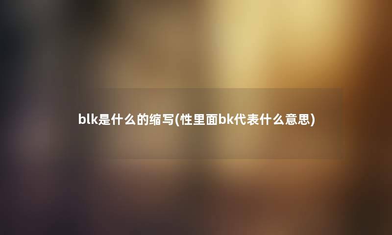 blk是什么的缩写(性里面bk代表什么意思)