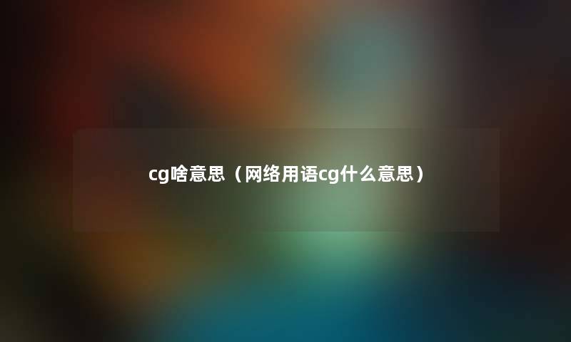 cg啥意思(网络用语cg什么意思) cg啥意思(网络用语cg什么意思)