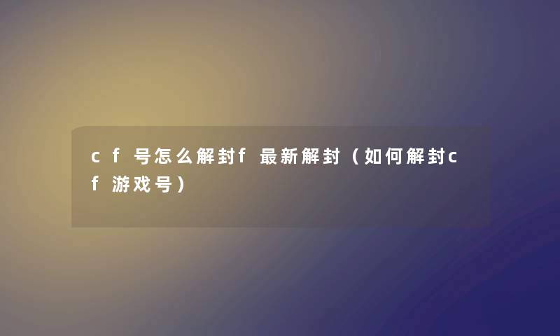 cf号怎么解封f新解封(如何解封cf游戏号) cf号怎么解封f新解封(如何解封cf游戏号)