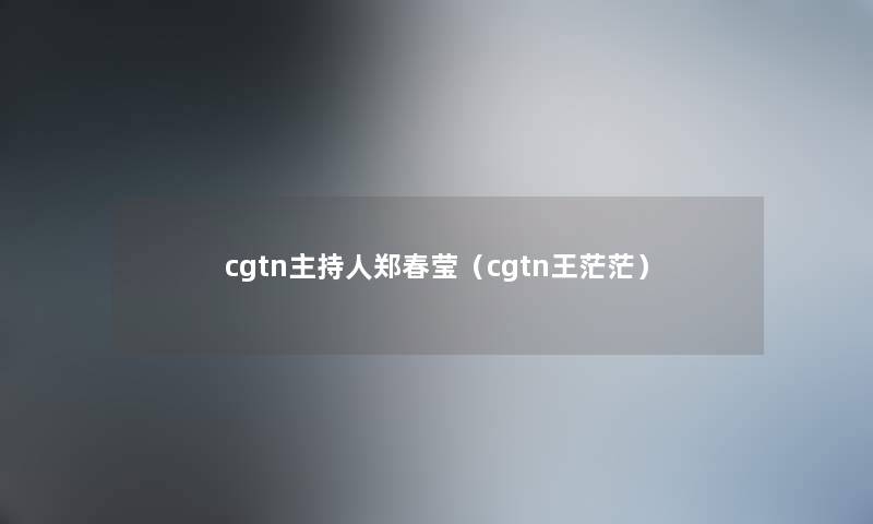 cgtn主持人郑春莹(cgtn王茫茫) cgtn主持人郑春莹(cgtn王茫茫)