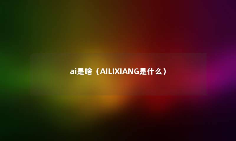 ai是啥（AILIXIANG是什么）