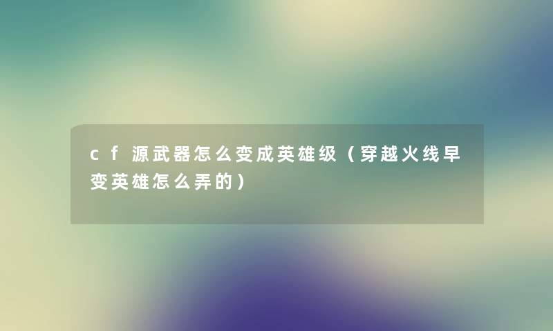 cf源武器怎么变成英雄级(穿越火线早变英雄怎么弄的) cf源武器怎么变成英雄级(穿越火线早变英雄怎么弄的)