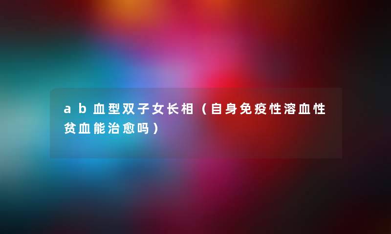 ab血型双子女长相（自身免疫性溶血性贫血能治愈吗）