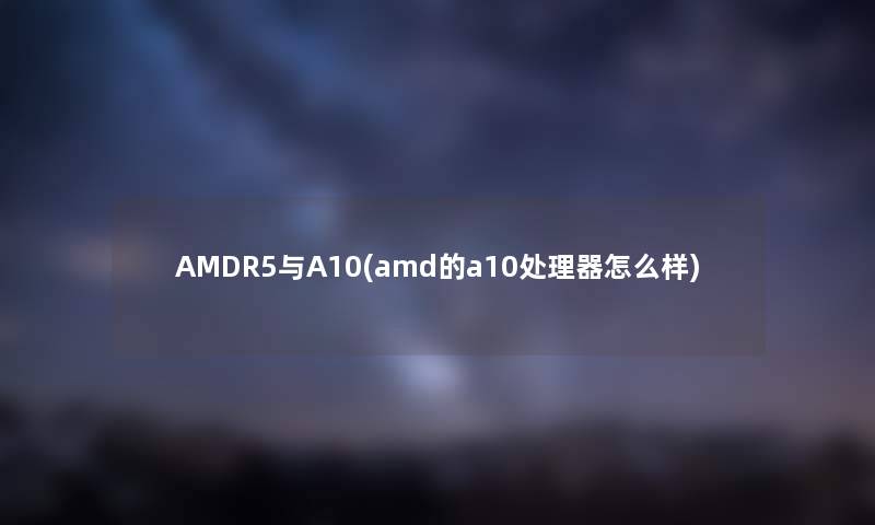 AMDR5与A10(amd的a10处理器怎么样)
