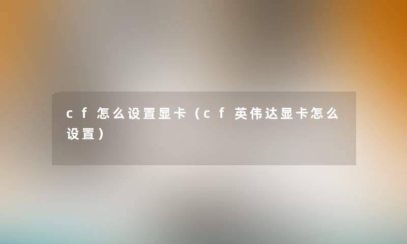 cf怎么设置显卡(cf英伟达显卡怎么设置) cf怎么设置显卡(cf英伟达显卡怎么设置)